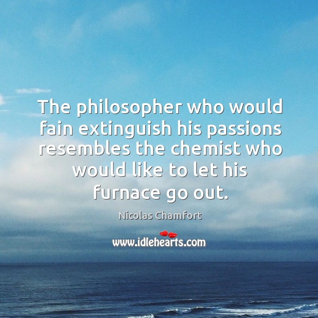The philosopher who would fain extinguish his passions resembles the chemist who Nicolas Chamfort Picture Quote