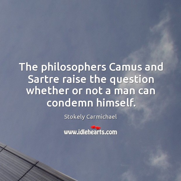 The philosophers camus and sartre raise the question whether or not a man can condemn himself. Stokely Carmichael Picture Quote