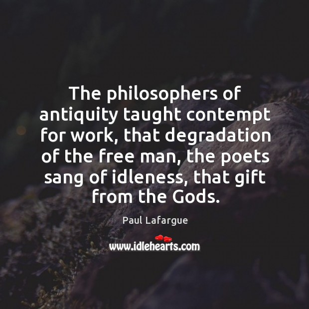 The philosophers of antiquity taught contempt for work, that degradation of the Image
