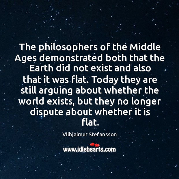 The philosophers of the middle ages demonstrated both that the earth did not exist and Vilhjalmur Stefansson Picture Quote
