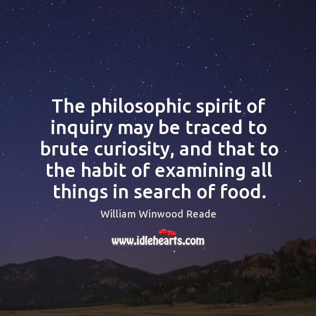 The philosophic spirit of inquiry may be traced to brute curiosity, and that to the habit of examining all things in search of food. William Winwood Reade Picture Quote