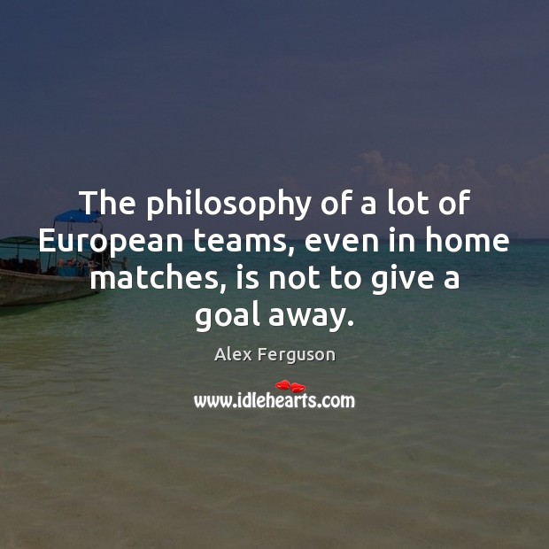 The philosophy of a lot of European teams, even in home matches, Alex Ferguson Picture Quote