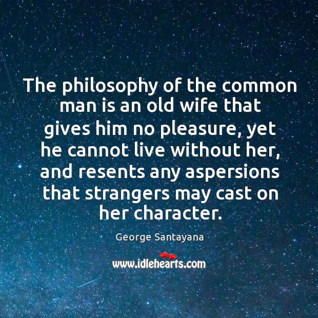 The philosophy of the common man is an old wife that gives him no pleasure George Santayana Picture Quote