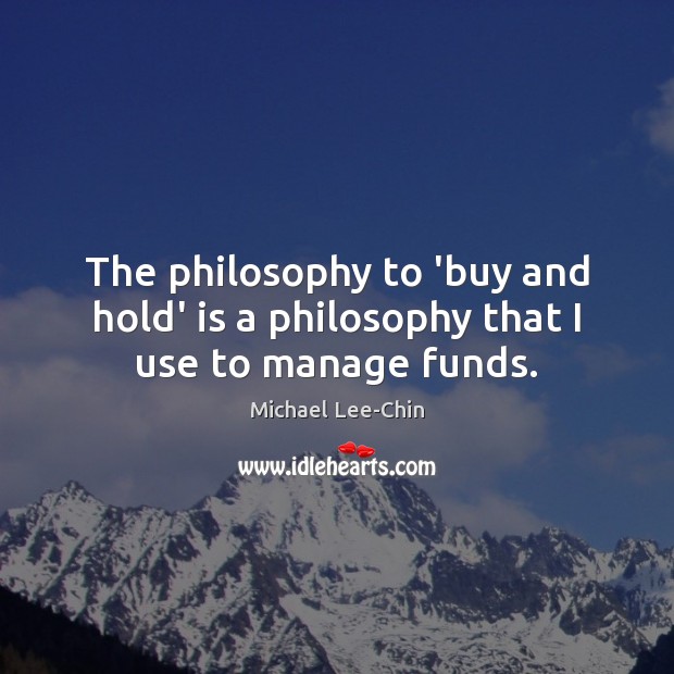 The philosophy to ‘buy and hold’ is a philosophy that I use to manage funds. Michael Lee-Chin Picture Quote