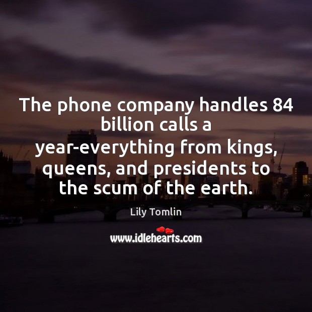 The phone company handles 84 billion calls a year-everything from kings, queens, and Lily Tomlin Picture Quote