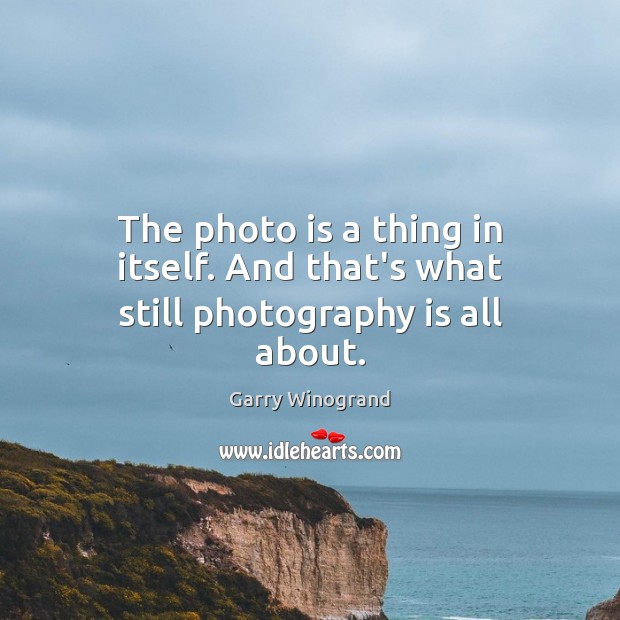 The photo is a thing in itself. And that’s what still photography is all about. Garry Winogrand Picture Quote
