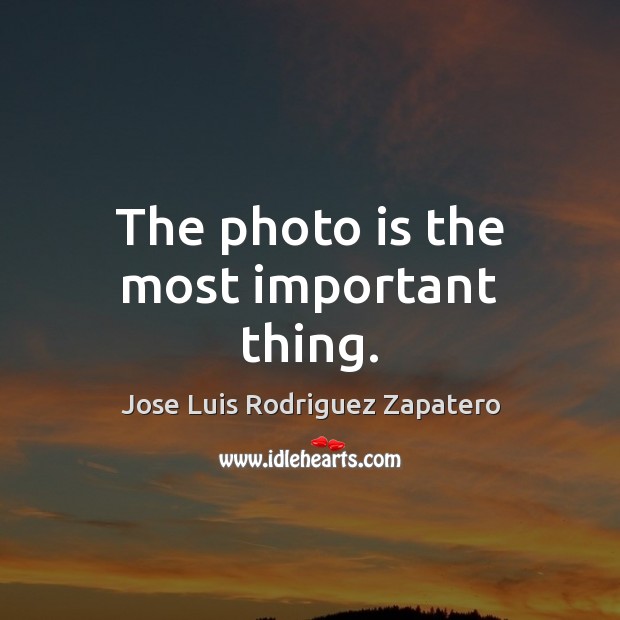 The photo is the most important thing. Jose Luis Rodriguez Zapatero Picture Quote