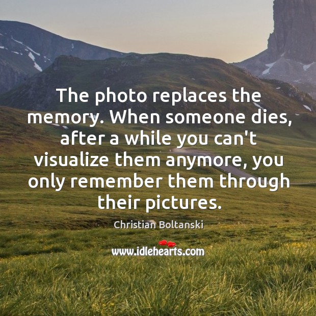 The photo replaces the memory. When someone dies, after a while you Christian Boltanski Picture Quote