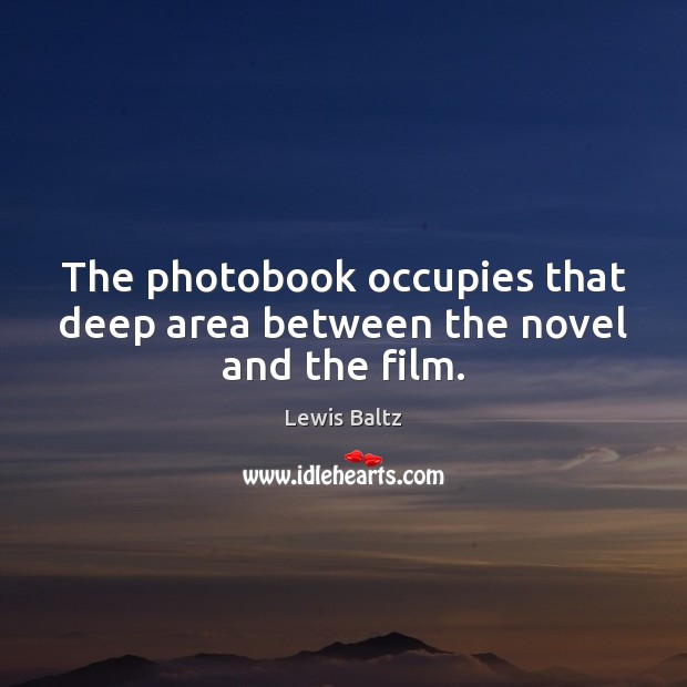 The photobook occupies that deep area between the novel and the film. Lewis Baltz Picture Quote