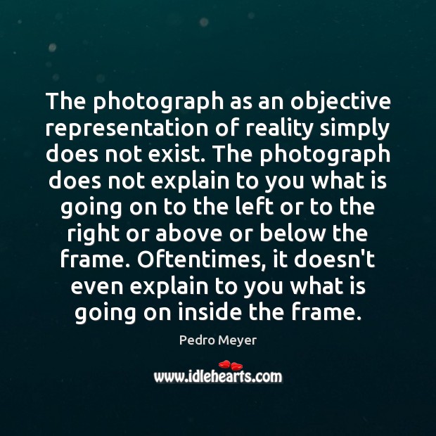 The photograph as an objective representation of reality simply does not exist. Pedro Meyer Picture Quote