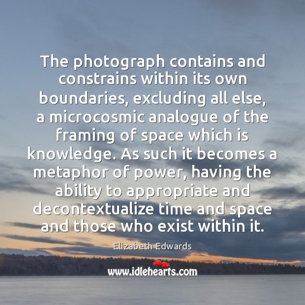The photograph contains and constrains within its own boundaries, excluding all else, Elizabeth Edwards Picture Quote