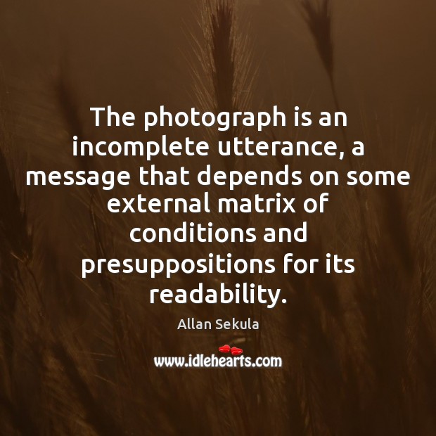The photograph is an incomplete utterance, a message that depends on some Allan Sekula Picture Quote