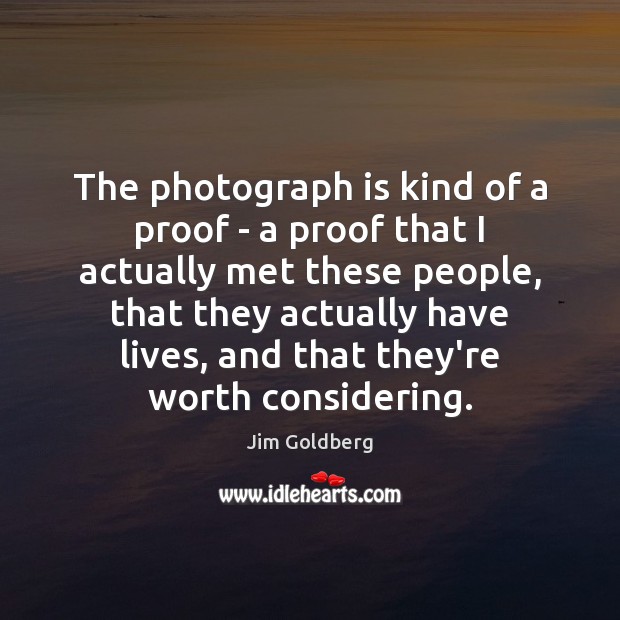 The photograph is kind of a proof – a proof that I Jim Goldberg Picture Quote