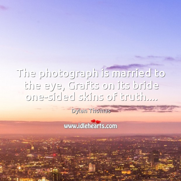 The photograph is married to the eye, Grafts on its bride one-sided skins of truth…. Dylan Thomas Picture Quote