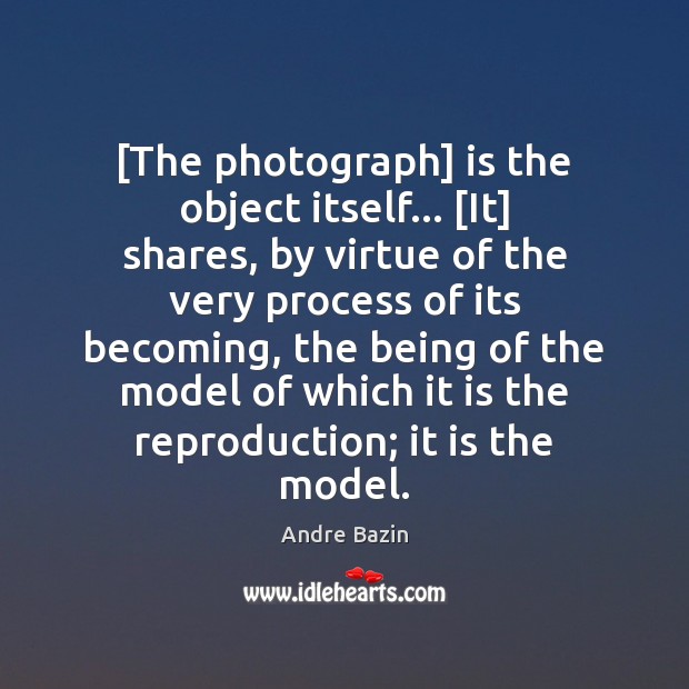 [The photograph] is the object itself… [It] shares, by virtue of the Andre Bazin Picture Quote