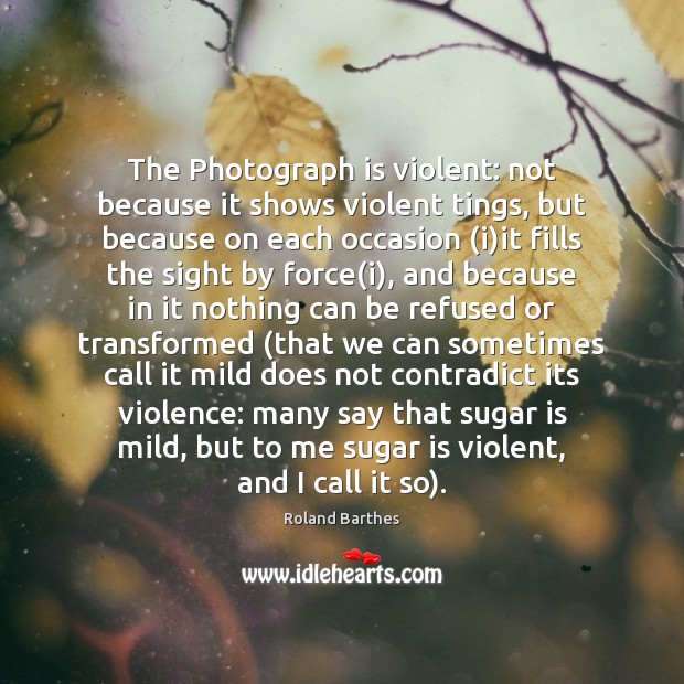 The Photograph is violent: not because it shows violent tings, but because Image