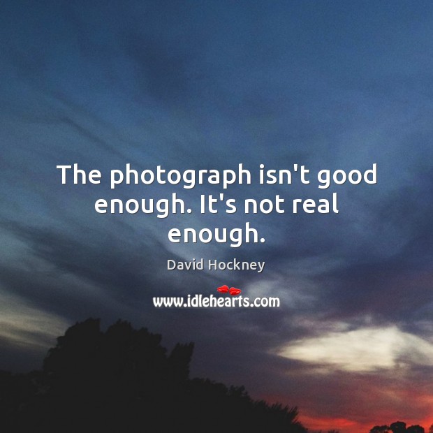 The photograph isn’t good enough. It’s not real enough. Image