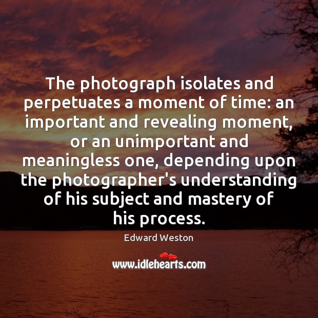 The photograph isolates and perpetuates a moment of time: an important and Edward Weston Picture Quote
