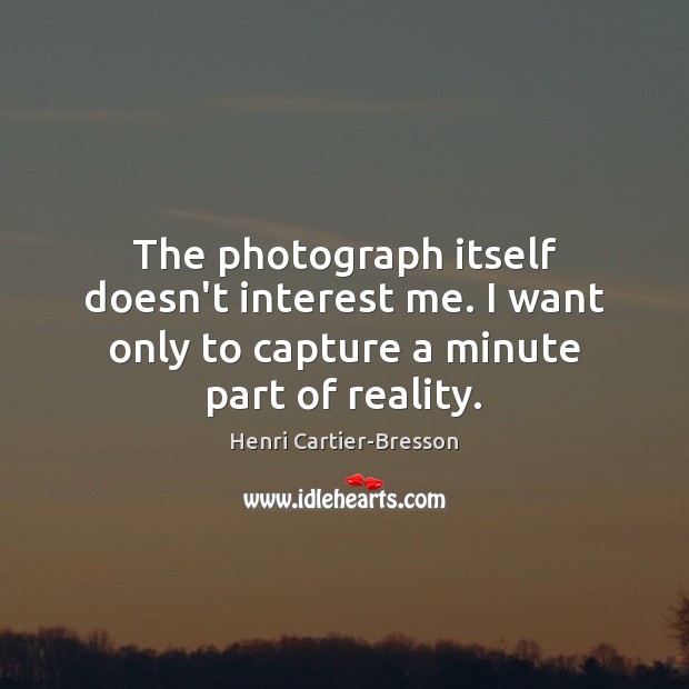 The photograph itself doesn’t interest me. I want only to capture a Henri Cartier-Bresson Picture Quote