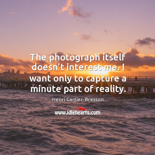The photograph itself doesn’t interest me. I want only to capture a minute part of reality. Henri Cartier-Bresson Picture Quote