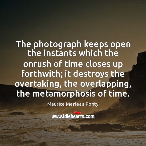 The photograph keeps open the instants which the onrush of time closes Maurice Merleau Ponty Picture Quote