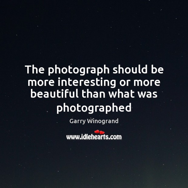 The photograph should be more interesting or more beautiful than what was photographed Garry Winogrand Picture Quote