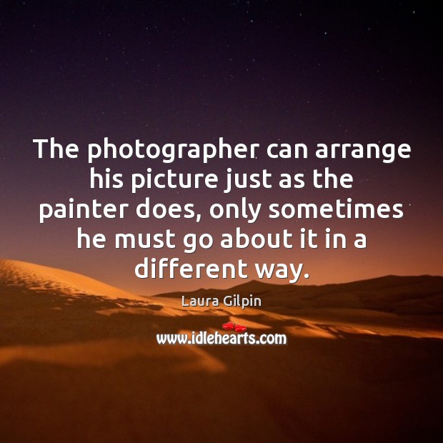 The photographer can arrange his picture just as the painter does, only Image