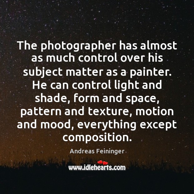 The photographer has almost as much control over his subject matter as Andreas Feininger Picture Quote