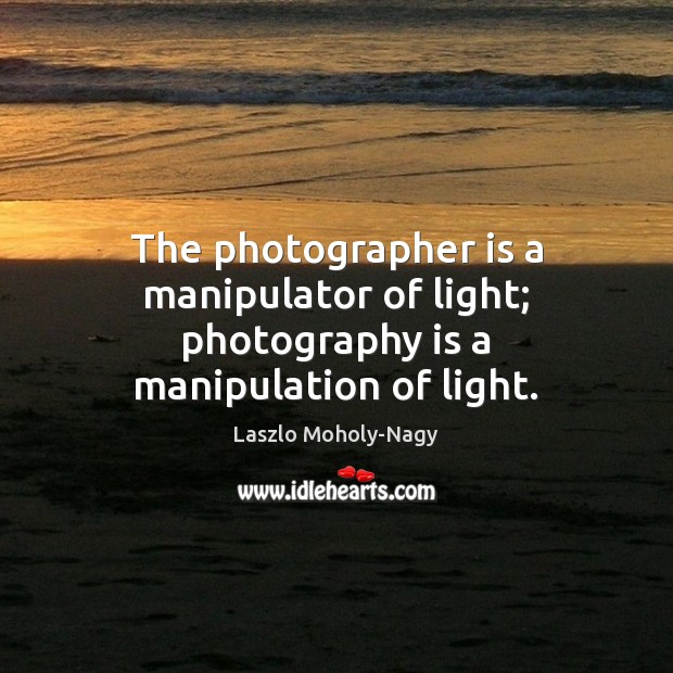 The photographer is a manipulator of light; photography is a manipulation of light. Laszlo Moholy-Nagy Picture Quote