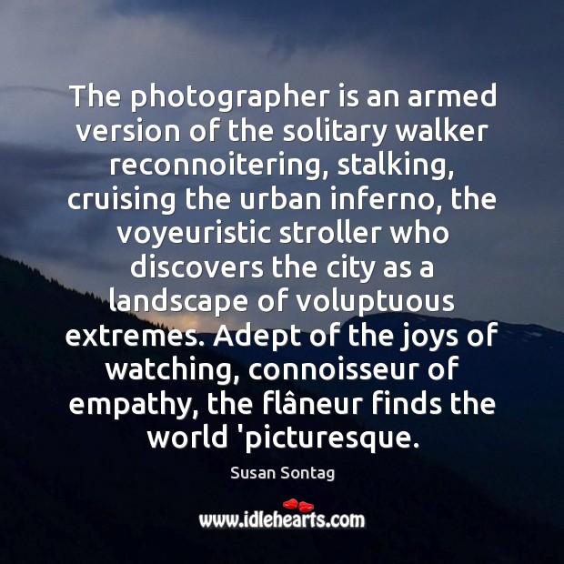 The photographer is an armed version of the solitary walker reconnoitering, stalking, Susan Sontag Picture Quote