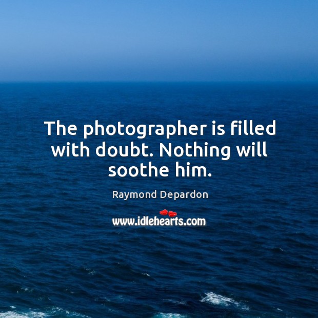 The photographer is filled with doubt. Nothing will soothe him. Raymond Depardon Picture Quote