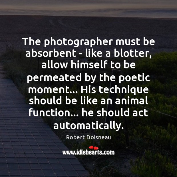 The photographer must be absorbent – like a blotter, allow himself to Robert Doisneau Picture Quote