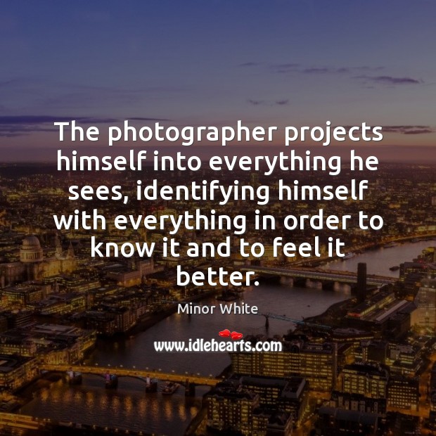 The photographer projects himself into everything he sees, identifying himself with everything Minor White Picture Quote
