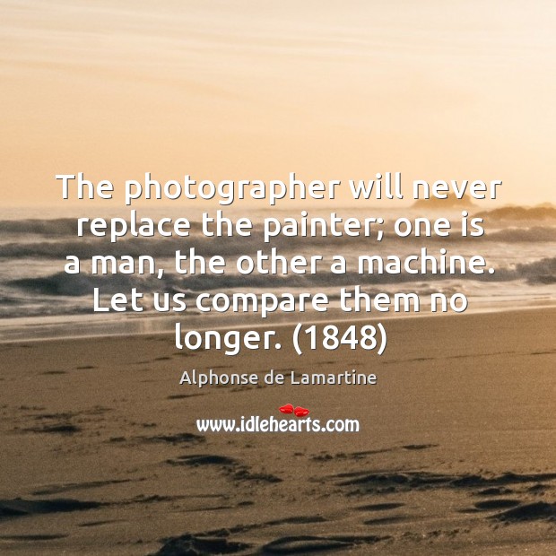 The photographer will never replace the painter; one is a man, the Alphonse de Lamartine Picture Quote