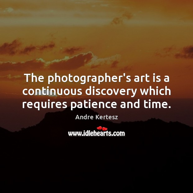 The photographer’s art is a continuous discovery which requires patience and time. Andre Kertesz Picture Quote