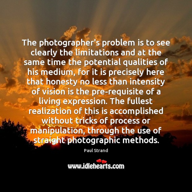 The photographer’s problem is to see clearly the limitations and at the Paul Strand Picture Quote
