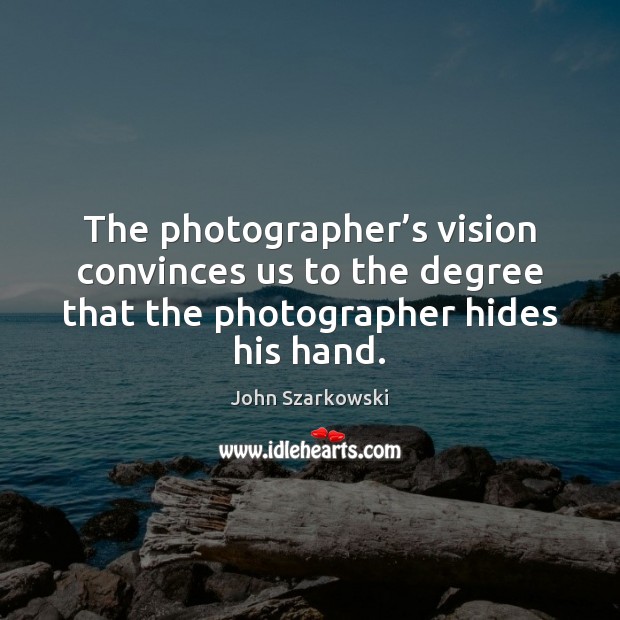 The photographer’s vision convinces us to the degree that the photographer John Szarkowski Picture Quote