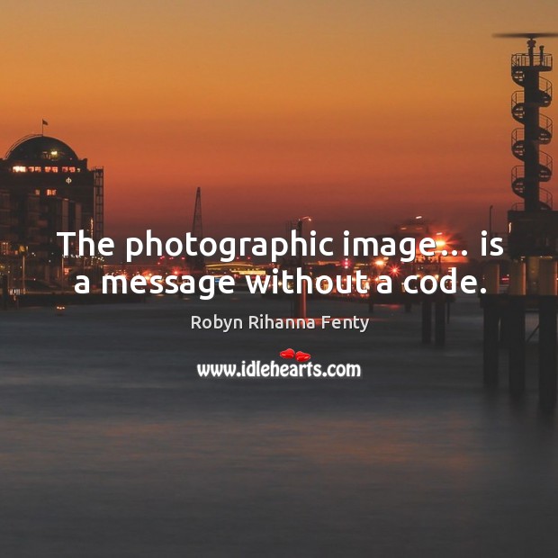 The photographic image… is a message without a code. Image