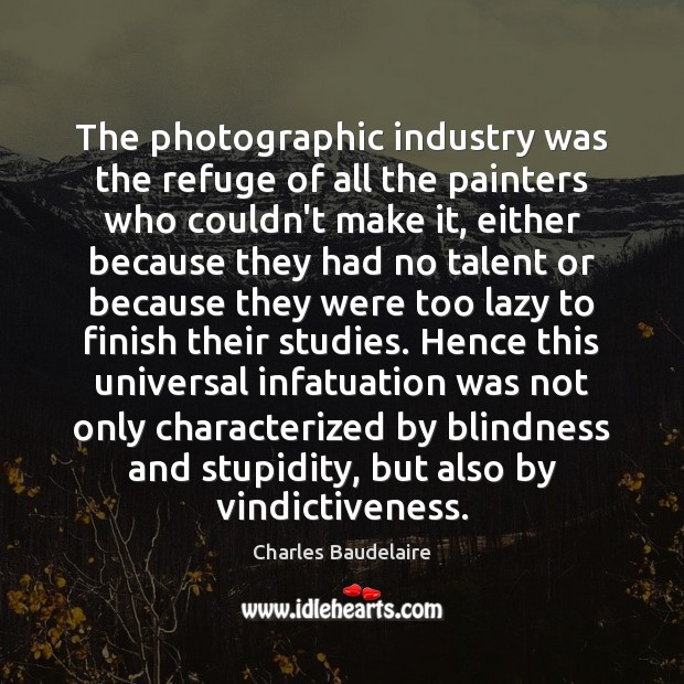 The photographic industry was the refuge of all the painters who couldn’t Charles Baudelaire Picture Quote