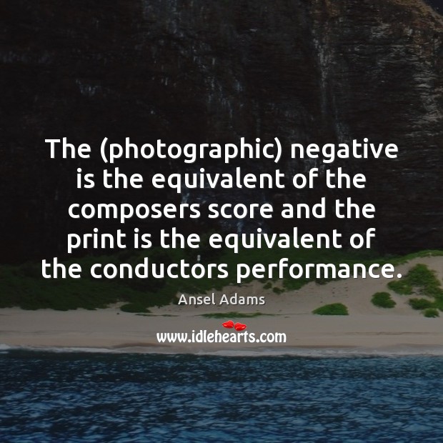 The (photographic) negative is the equivalent of the composers score and the Ansel Adams Picture Quote