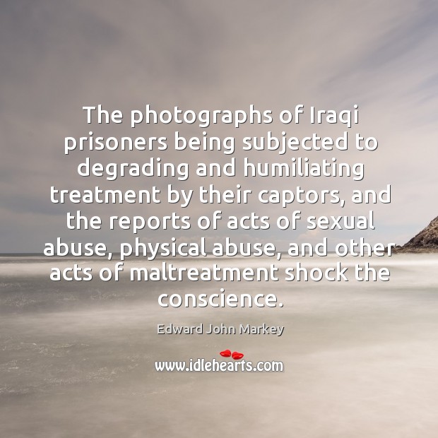 The photographs of iraqi prisoners being subjected to degrading and humiliating treatment by their captors Edward John Markey Picture Quote