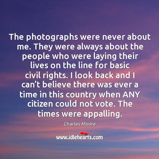 The photographs were never about me. They were always about the people who were laying their Charles Moore Picture Quote