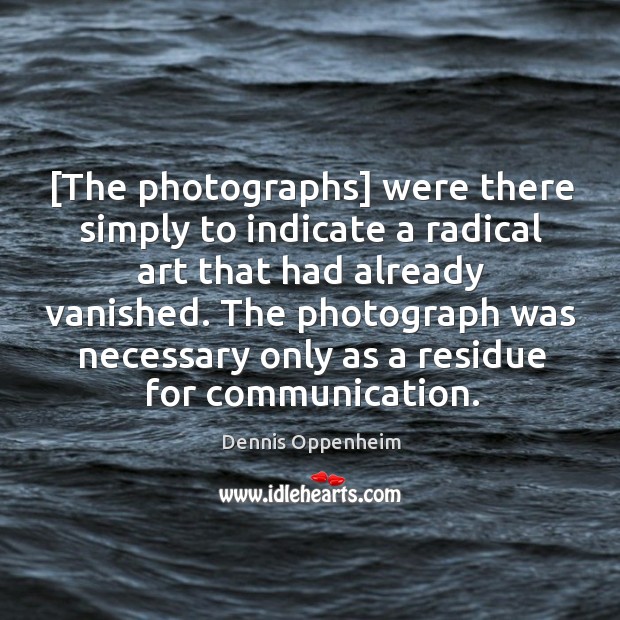 [The photographs] were there simply to indicate a radical art that had Dennis Oppenheim Picture Quote