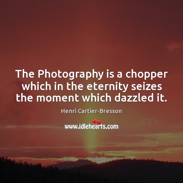 The Photography is a chopper which in the eternity seizes the moment which dazzled it. Henri Cartier-Bresson Picture Quote