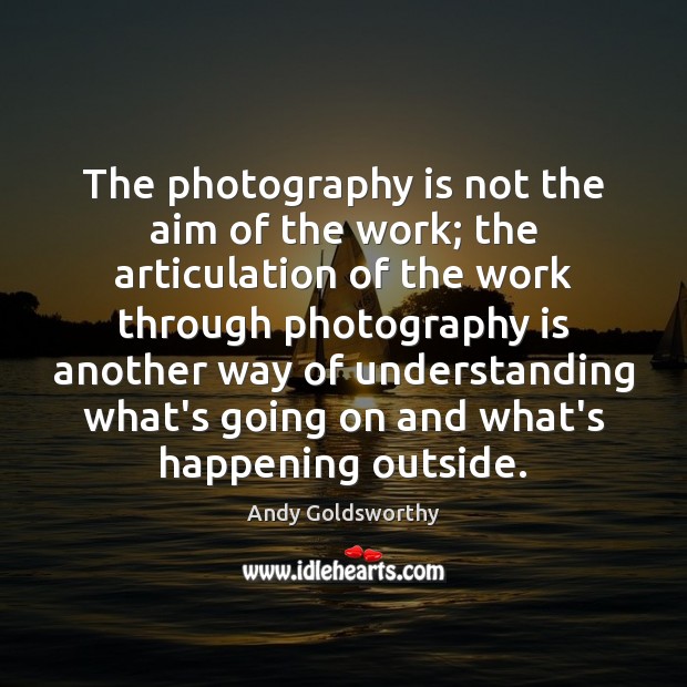 The photography is not the aim of the work; the articulation of Andy Goldsworthy Picture Quote