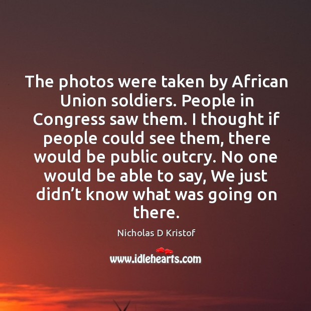 The photos were taken by african union soldiers. People in congress saw them. Nicholas D Kristof Picture Quote
