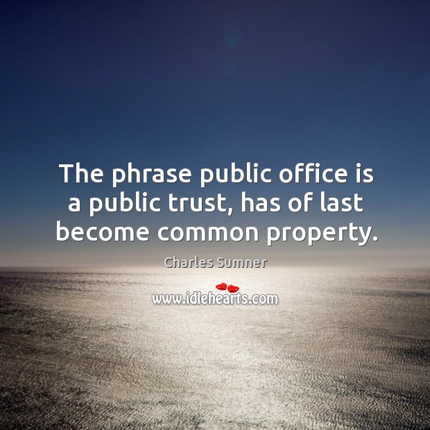 The phrase public office is a public trust, has of last become common property. Charles Sumner Picture Quote