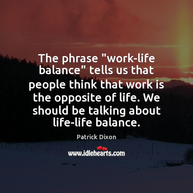 The phrase “work-life balance” tells us that people think that work is Patrick Dixon Picture Quote