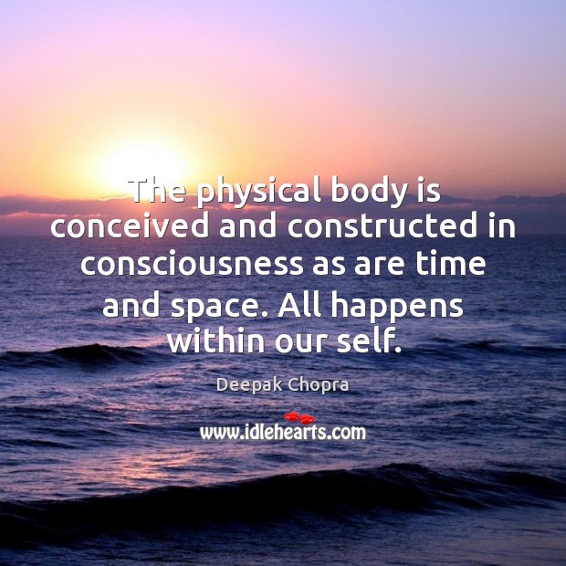 The physical body is conceived and constructed in consciousness as are time Image
