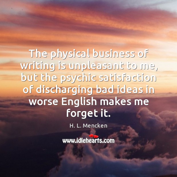 The physical business of writing is unpleasant to me, but the psychic H. L. Mencken Picture Quote